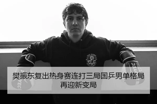 樊振东复出热身赛连打三局国乒男单格局再迎新变局