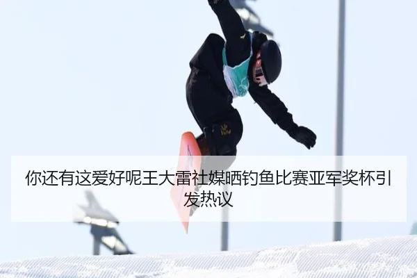 你还有这爱好呢王大雷社媒晒钓鱼比赛亚军奖杯引发热议